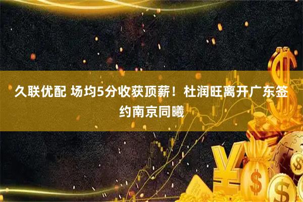 久联优配 场均5分收获顶薪！杜润旺离开广东签约南京同曦