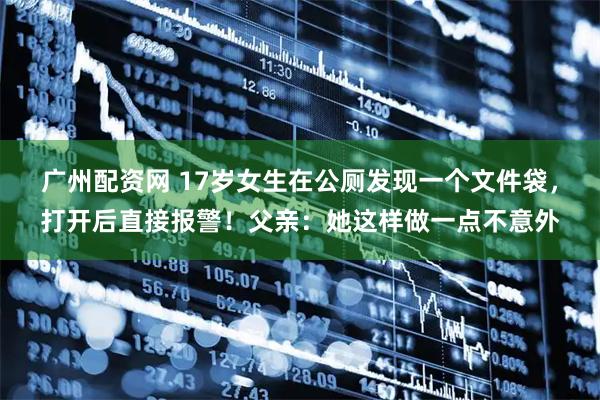 广州配资网 17岁女生在公厕发现一个文件袋，打开后直接报警！父亲：她这样做一点不意外